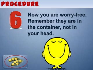 Procedure
      Now you are worry-free.
      Remember they are in
      the container, not in
      your head.
 
