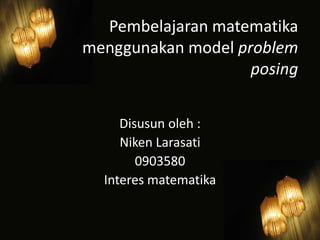 Pembelajaran matematika
menggunakan model problem
                    posing


     Disusun oleh :
     Niken Larasati
        0903580
  Interes matematika
 