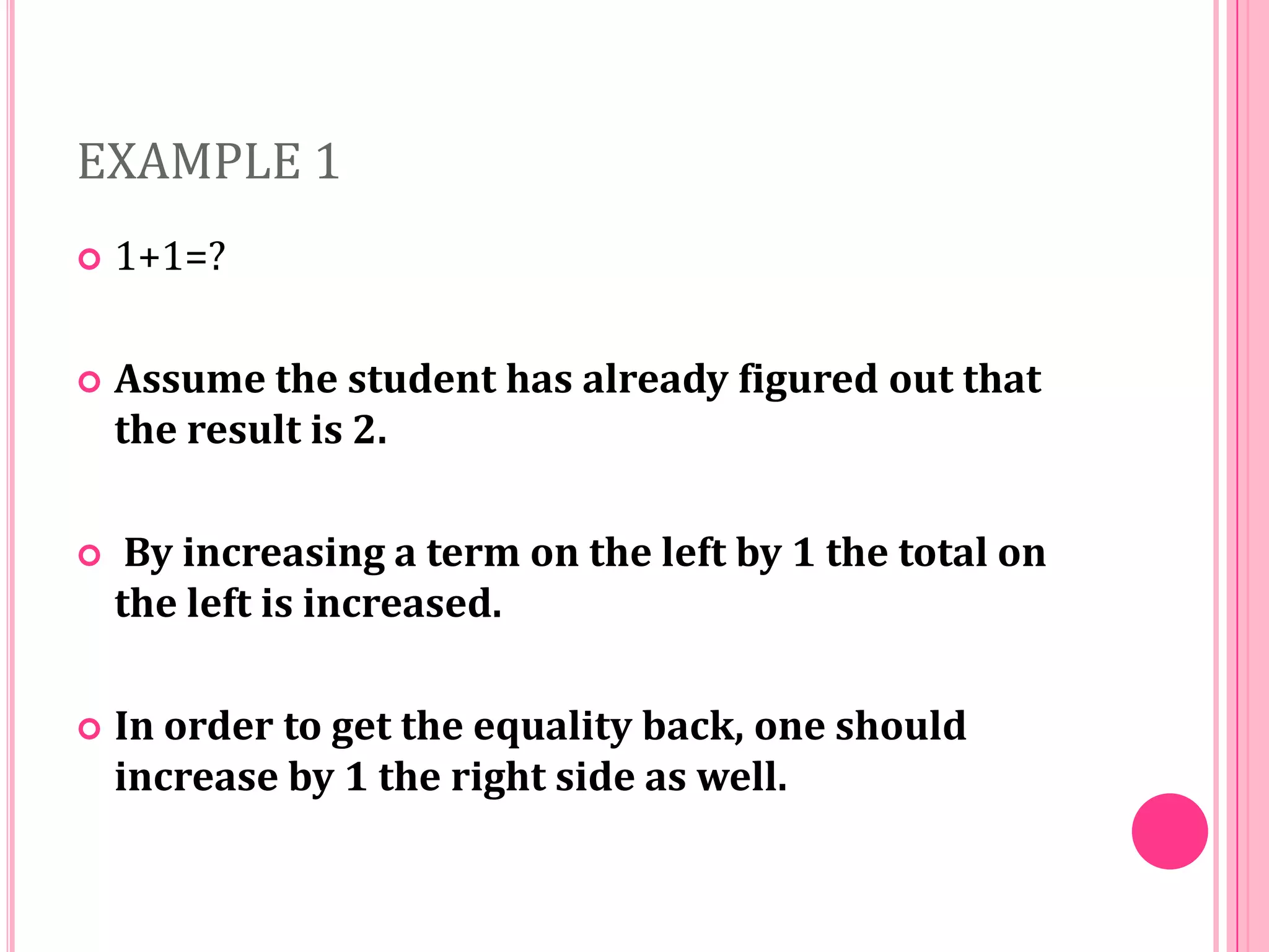 EXAMPLE 1


1+1=?



Assume the student has already figured out that
the result is 2.



By increasing a term on the left by 1 the total on
the left is increased.



In order to get the equality back, one should
increase by 1 the right side as well.

 