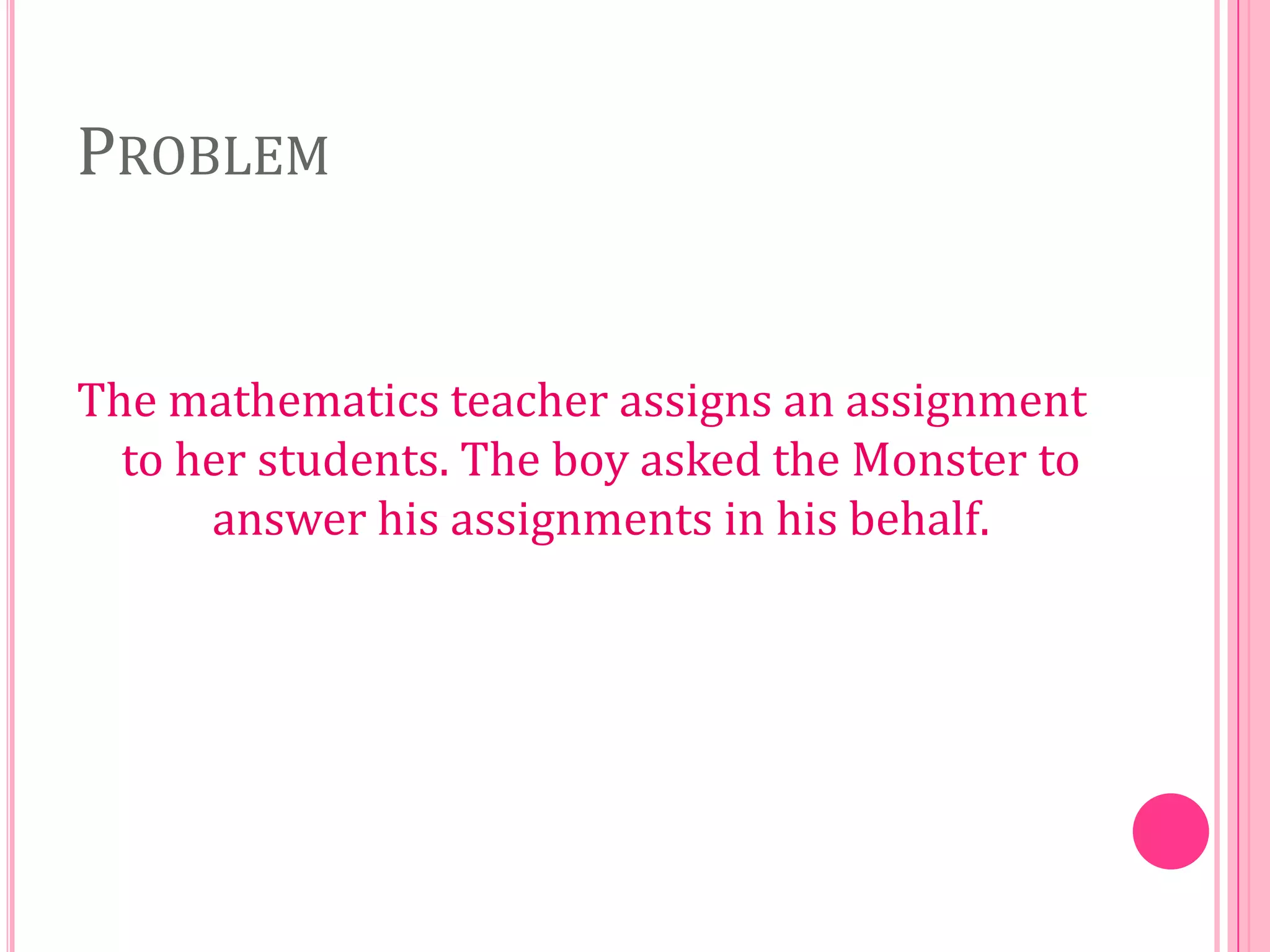 PROBLEM

The mathematics teacher assigns an assignment
to her students. The boy asked the Monster to
answer his assignments in his behalf.

 