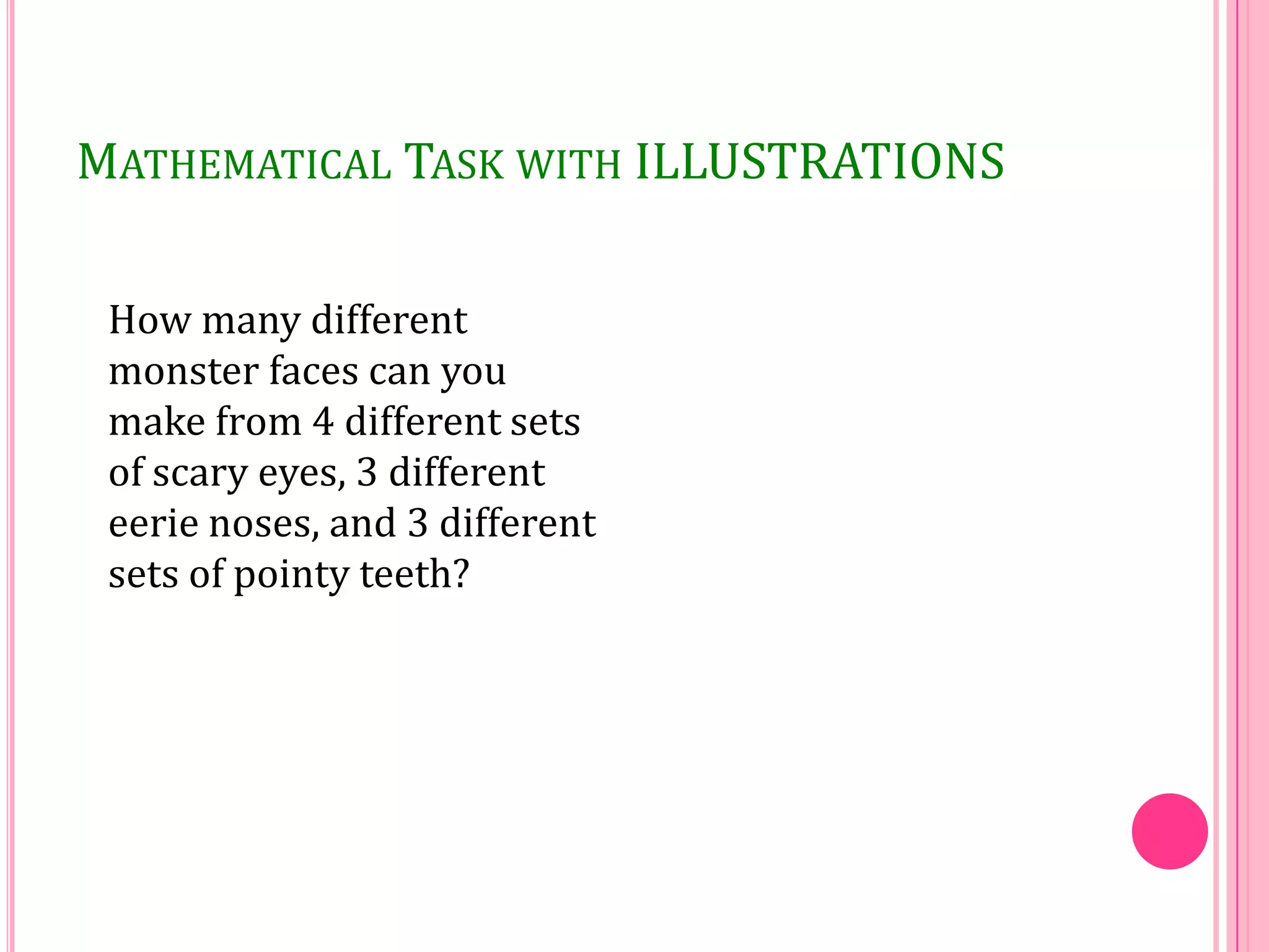 MATHEMATICAL TASK WITH ILLUSTRATIONS
How many different
monster faces can you
make from 4 different sets
of scary eyes, 3 different
eerie noses, and 3 different
sets of pointy teeth?

 
