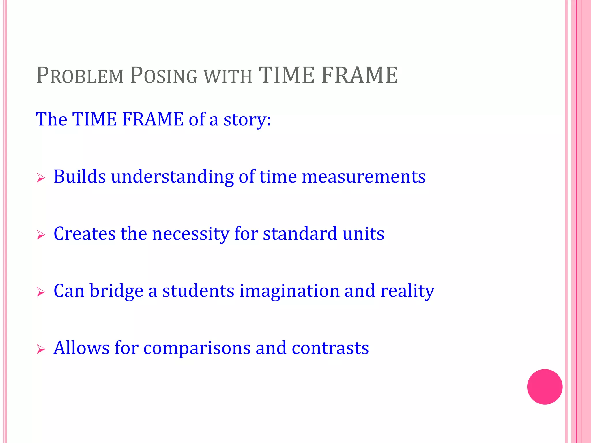 PROBLEM POSING WITH TIME FRAME
The TIME FRAME of a story:


Builds understanding of time measurements



Creates the necessity for standard units



Can bridge a students imagination and reality



Allows for comparisons and contrasts

 
