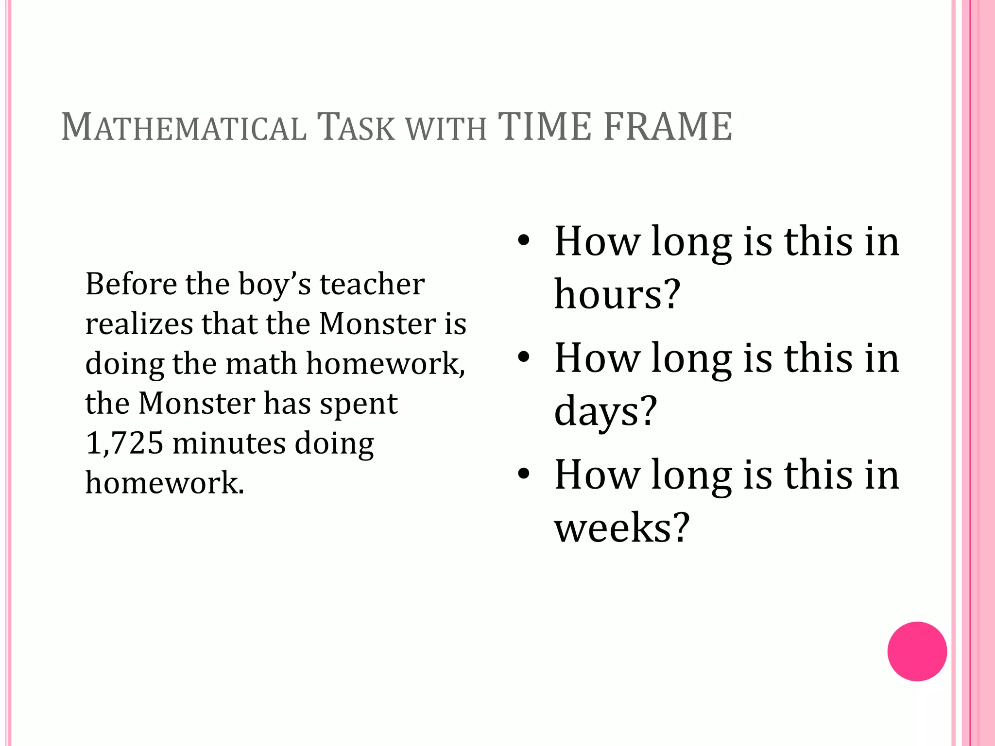 MATHEMATICAL TASK WITH TIME FRAME

Before the boy’s teacher
realizes that the Monster is
doing the math homework,
the Monster has spent
1,725 minutes doing
homework.

• How long is this in
hours?
• How long is this in
days?
• How long is this in
weeks?

 