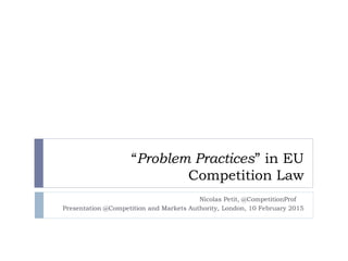 “Problem Practices” in EU
Competition Law
Nicolas Petit, @CompetitionProf
Presentation @Competition and Markets Authority, London, 10 February 2015
 