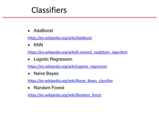 Classifiers
 AdaBoost
https://en.wikipedia.org/wiki/AdaBoost
 KNN
https://en.wikipedia.org/wiki/K-nearest_neighbors_algorithm
 Logistic Regression
https://en.wikipedia.org/wiki/Logistic_regression
 Naive Bayes
https://en.wikipedia.org/wiki/Naive_Bayes_classifier
 Random Forest
https://en.wikipedia.org/wiki/Random_forest
 