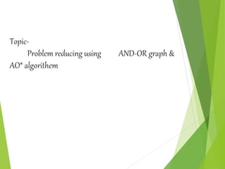 Topic-
Problem reducing using AND-OR graph &
AO* algorithem
 