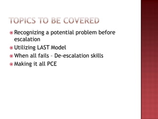  Recognizing a potential problem before
escalation
 Utilizing LAST Model
 When all fails – De-escalation skills
 Making it all PCE
 