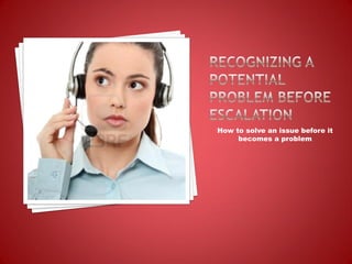 How to solve an issue before it
becomes a problem
 