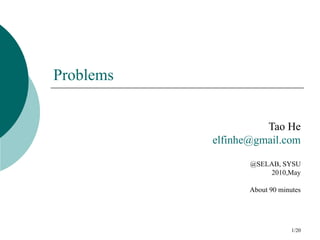 Problems


                     Tao He
           elfinhe@gmail.com

                  @SELAB, SYSU
                      2010,May

                  About 90 minutes




                               1/20
 