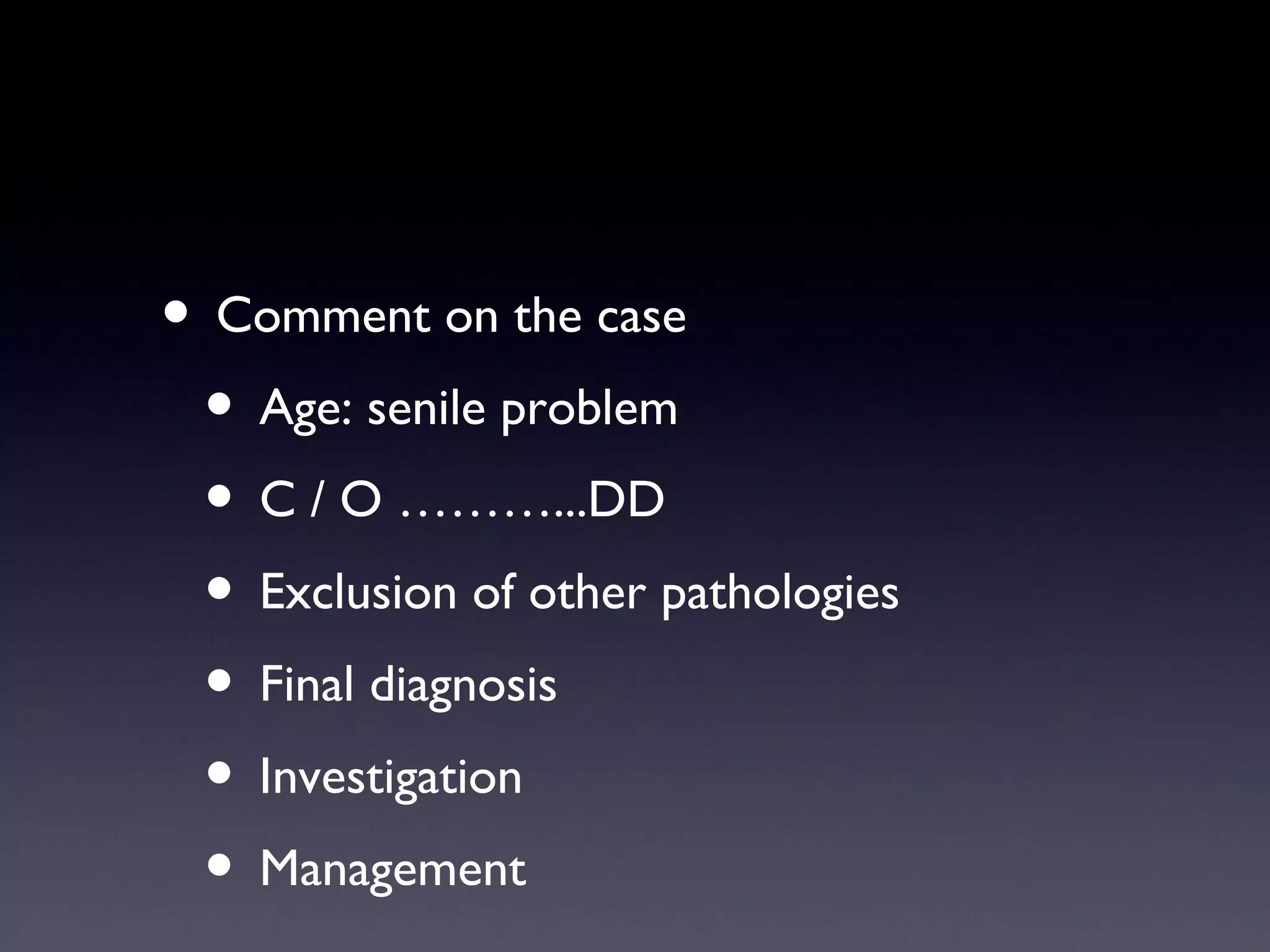 • Comment on the case
 • Age: senile problem
 • C / O ………...DD
 • Exclusion of other pathologies
 • Final diagnosis
 • Investigation
 • Management
 