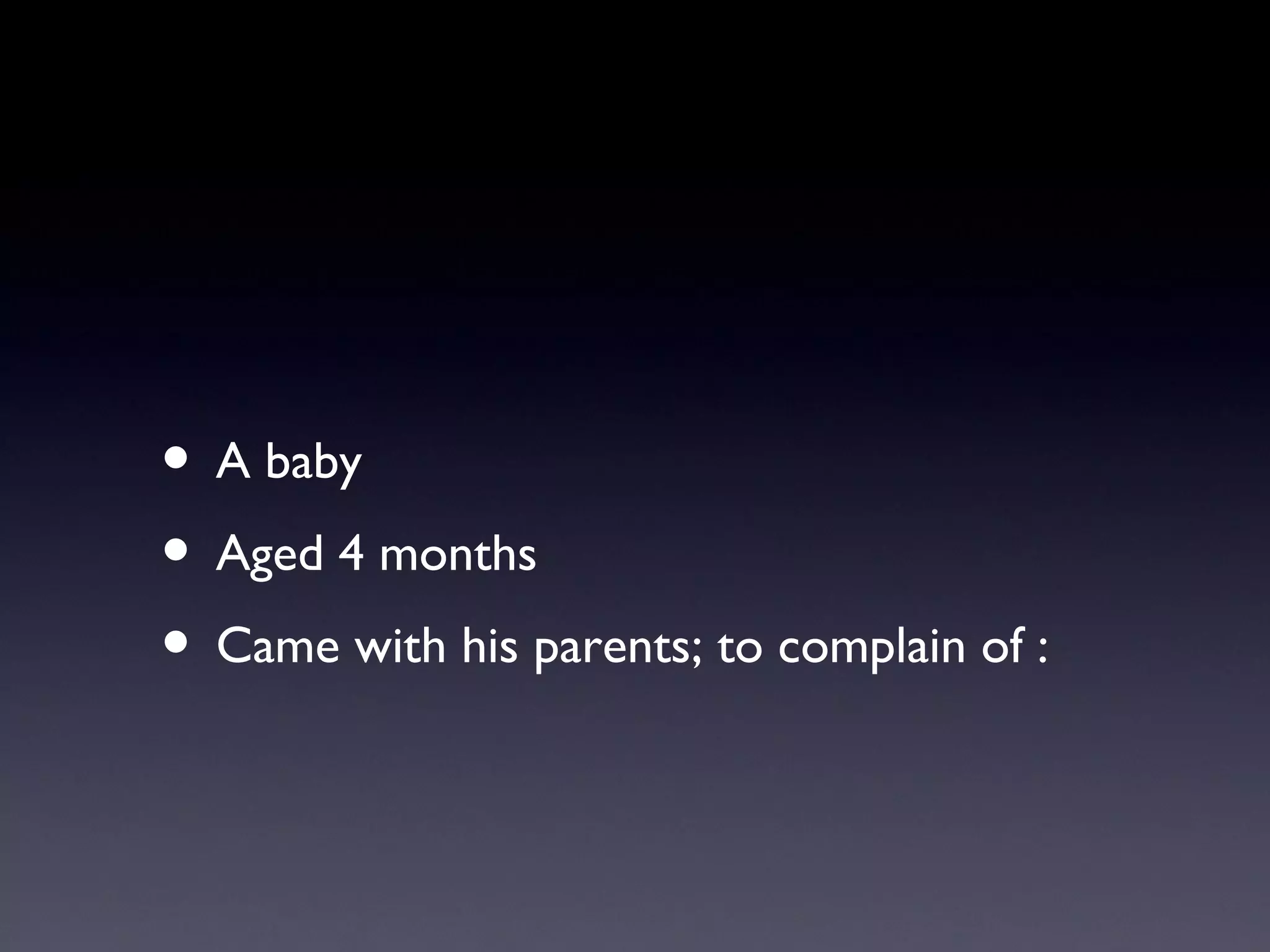 • A baby
• Aged 4 months
• Came with his parents; to complain of :
 