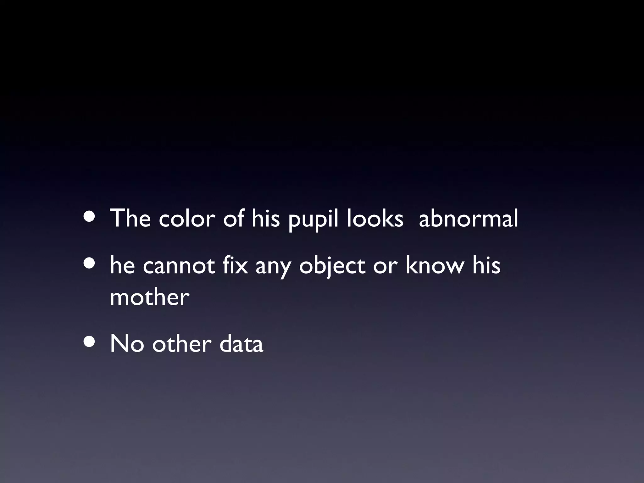 • The color of his pupil looks abnormal
• he cannot fix any object or know his
  mother
• No other data
 