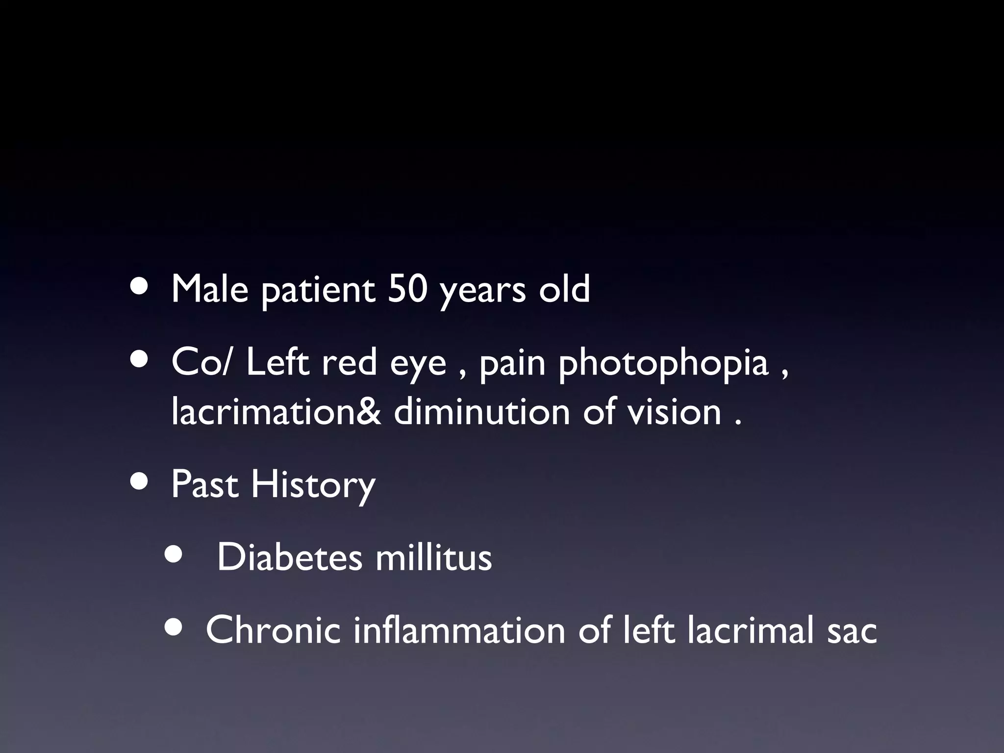 • Male patient 50 years old
• Co/ Left red eye , pain photophopia ,
  lacrimation& diminution of vision .
• Past History
 • Diabetes millitus
 • Chronic inflammation of left lacrimal sac
 
