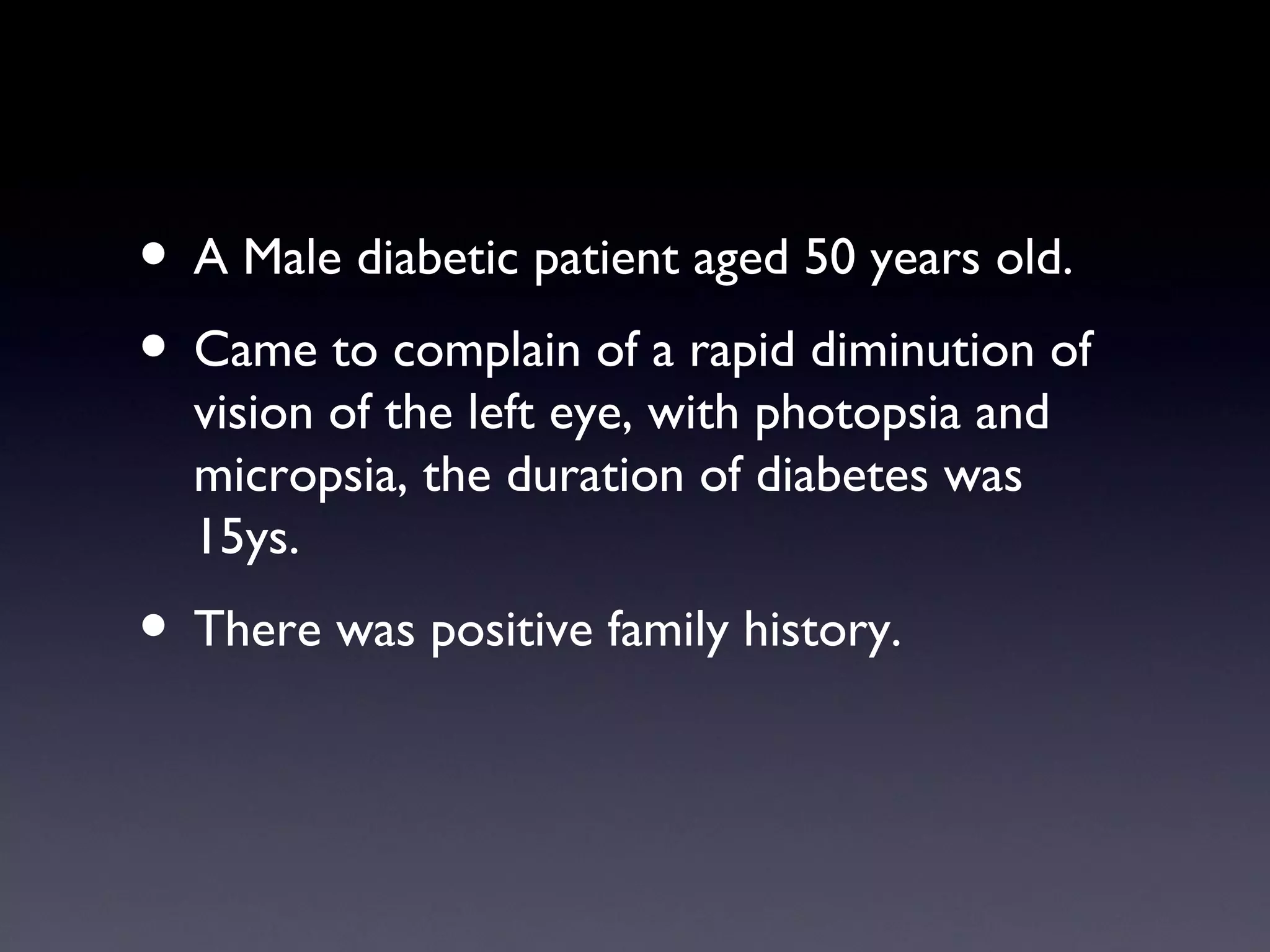 • A Male diabetic patient aged 50 years old.
• Came to complain of a rapid diminution of
  vision of the left eye, with photopsia and
  micropsia, the duration of diabetes was
  15ys.
• There was positive family history.
 