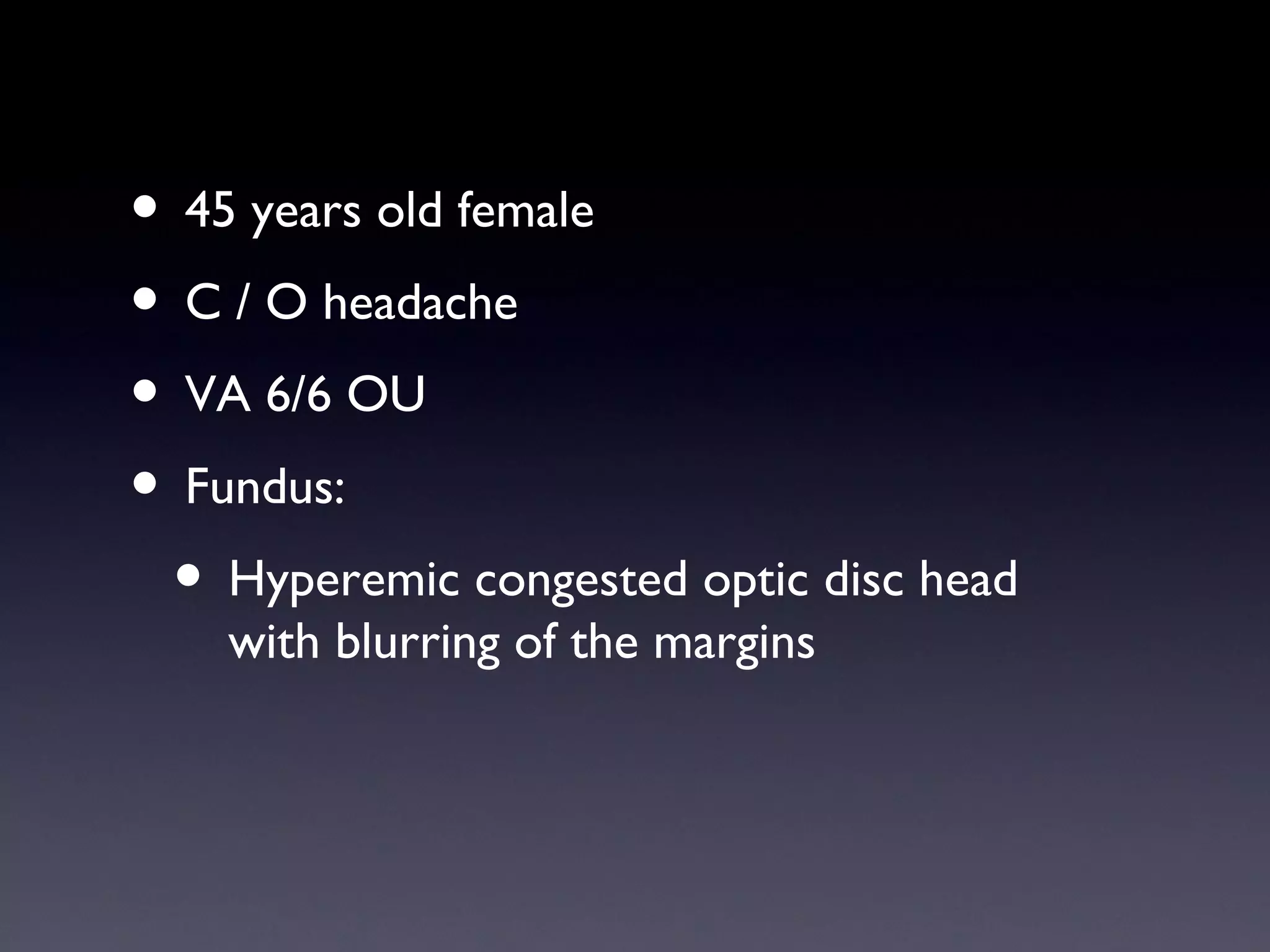 • 45 years old female
• C / O headache
• VA 6/6 OU
• Fundus:
 • Hyperemic congested optic disc head
    with blurring of the margins
 