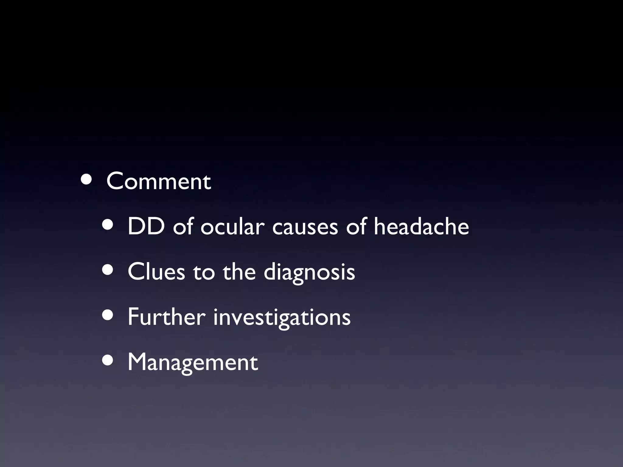 • Comment
 • DD of ocular causes of headache
 • Clues to the diagnosis
 • Further investigations
 • Management
 