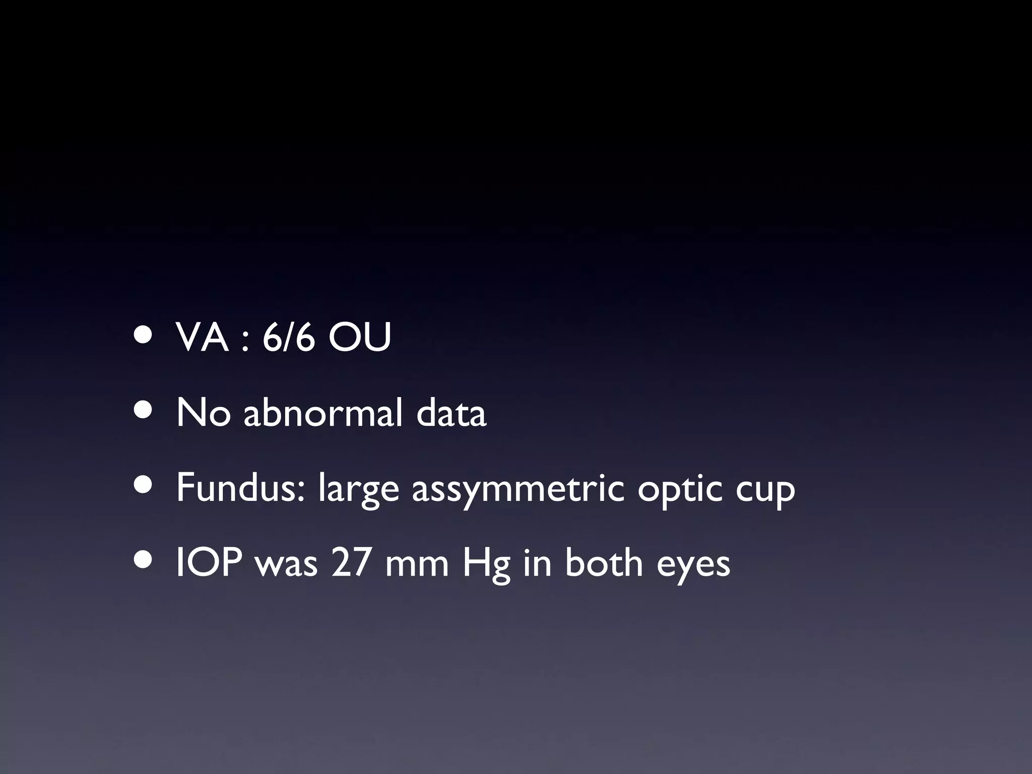 • VA : 6/6 OU
• No abnormal data
• Fundus: large assymmetric optic cup
• IOP was 27 mm Hg in both eyes
 