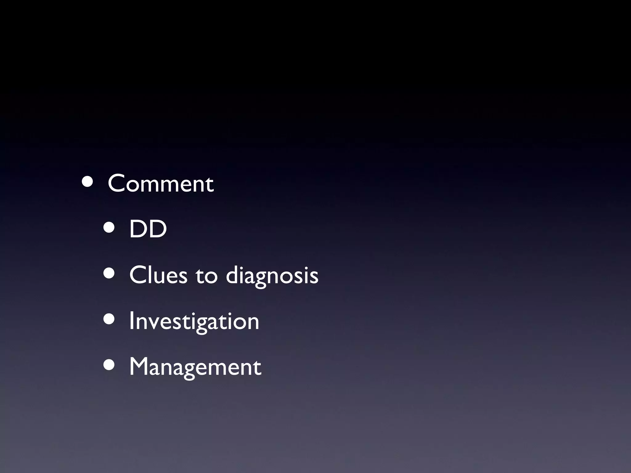 • Comment
 • DD
 • Clues to diagnosis
 • Investigation
 • Management
 