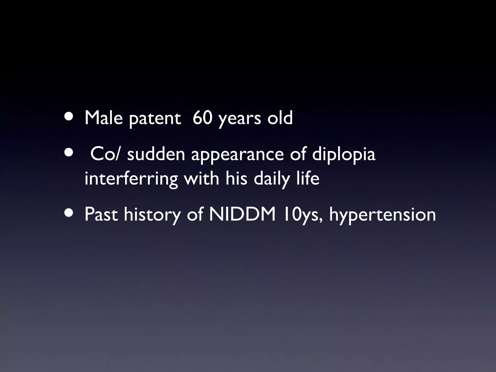 • Male patent 60 years old
• Co/ sudden appearance of diplopia
  interferring with his daily life
• Past history of NIDDM 10ys, hypertension
 