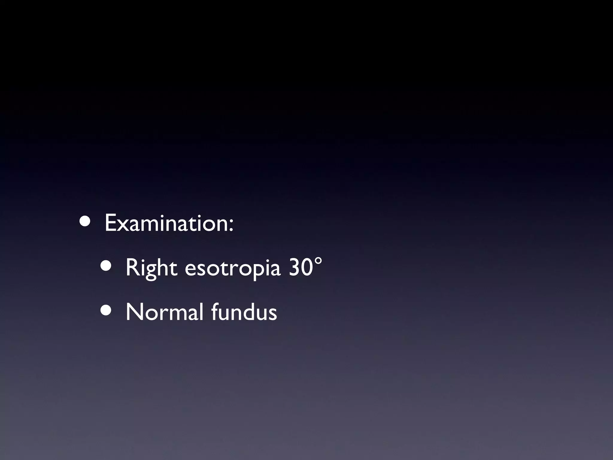 • Examination:
 • Right esotropia 30°
 • Normal fundus
 