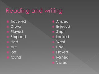  travelled 
 Drove 
 Played 
 Stopped 
 Had 
 put 
 lost 
 found 
 Arrived 
 Enjoyed 
 Slept 
 Looked 
 Went 
 Had 
 Played 
 Rained 
 Visited 
 