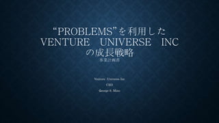 “PROBLEMS”を利用した
VENTURE UNIVERSE INC
の成長戦略
事業計画書
Venture Universe Inc
CEO
Ｇeorge S. Mino
 