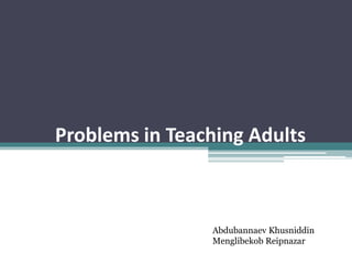 Problems in Teaching Adults
Abdubannaev Khusniddin
Menglibekob Reipnazar
 