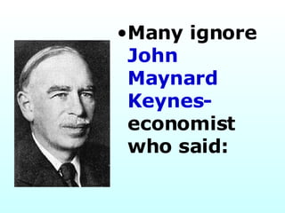 Many ignore  John Maynard Keynes- economist who said: 