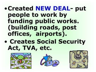 Created  NEW DEAL - put people to work by funding public works. (building roads, post offices,  airports). Creates Social Security Act, TVA, etc.  