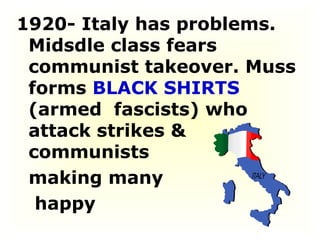 1920- Italy has problems. Midsdle class fears communist takeover. Muss forms  BLACK SHIRTS  (armed  fascists) who attack strikes & communists  making many  happy  