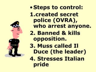 Steps to control: 1.created secret police (OVRA), who arrest anyone. 2. Banned & kills opposition.  3. Muss called Il Duce (the leader) 4. Stresses Italian pride 