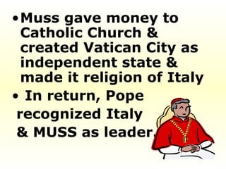 Muss gave money to Catholic Church & created Vatican City as independent state & made it religion of Italy In return, Pope  recognized Italy & MUSS as leader.  
