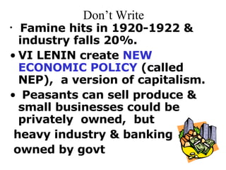 Don’t Write Famine hits in 1920-1922 & industry falls 20%.  VI LENIN create  NEW ECONOMIC POLICY  (called NEP),  a version of capitalism. Peasants can sell produce & small businesses could be privately  owned,  but  heavy industry & banking  owned by govt 