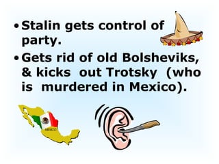 Stalin gets control of party.  Gets rid of old Bolsheviks, & kicks  out Trotsky  (who is  murdered in Mexico).  