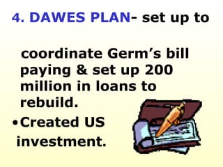 4.  DAWES PLAN - set up to  coordinate Germ’s bill paying & set up 200 million in loans to rebuild.  Created US investment . 