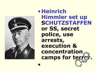 Heinrich Himmler set up  S CHUTZSTAFFEN  or SS, secret police, use arrests, execution & concentration camps for terror. 