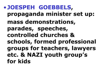JOESPEH  GOEBBELS , propaganda minister set up: mass demonstrations, parades,  speeches,  controlled churches & schools, formed professional groups for teachers, lawyers etc. & NAZI youth group’s for kids 