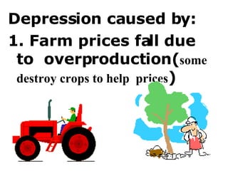 Depression caused by:  1. Farm prices fall due to  overproduction( some  destroy crops to help  prices ) 