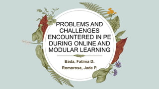 PROBLEMS AND
CHALLENGES
ENCOUNTERED IN PE
DURING ONLINE AND
MODULAR LEARNING
Bada, Fatima D.
Romorosa, Jade P.
 