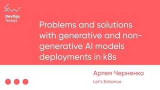 PROBLEMS AND SOLUTIONS
WITH GENERATIVE AND NON-
GENERATIVE AI MODELS
DEPLOYMENTS IN K8S
ARTEM CHERNENKO
 