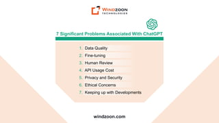 windzoon.com
7 Significant Problems Associated With ChatGPT
1. Data Quality
2. Fine-tuning
3. Human Review
4. API Usage Cost
5. Privacy and Security
6. Ethical Concerns
7. Keeping up with Developments
 