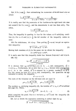 140 PROBLeM3 iN ELEMENt ARY MATH HMAtlCs
. ~ut; if 0 < x.<-}, then rationalizing the numerator of the left-hand side we
obtain
1- yr::4XZ
x
4x
It is readily seen that the numerator of the fraction on the right -hand side does
not exceed 2 for 0 < X 0;;;;{ , and the denominator is not less than unity . The-
refore,
I-YI-4x2
-.....:....---0;;;;2<3.
x
Thus, the inequality in question is true for the values x f: 0 satisfying condi-
tion (I). For x=O and Ixl > +the left member of the inequality makes no
sense.
119. For definiteness, let x ~ y. Then putting Jt.. =a';;;;;' I we get an equiva-
x
lent inequality:
'VI+am~VI+a'" (I)
Raisill({ both members of (1) to the power mn we obtain the inequality
(I +am)n ~ (I + an)m.
It is easily seen that this inequality holds true because 0,;;;;;. a';;;;;' I and n:?: m.
120. Put
(I)
It is obvious that .t,,:: ya+xn':' l (n =2, 3, . .. ); and, consequently, x~ =
= a+x,,_I' Furthermore, let us note that x" > Xn- 1 because when passing fr~:
n-I to n the radical va is replaced by a greater numberVa+Ya..
For this reason we have x~ < a+xn and, consequently, the quantities we aT!
interested in satisfy the inequality
x2 - x- a < O. (2
The roots of the trinomial on the Ielt-hand side are equal to
(Il _ I - YT+""4a (2l _ I + Vr::t=4cix- 2 ,x - 2 .
The numbers Xn satisfying inequality (2), the 'relatlon x(ll < xn < X<214s fulfilled
(see page 21). Hence,
I+VI +4a
x" < 2 (n =2, 3, ... ), (3)
which completes the proof. For n'= I we have XI = Va and the inequality (3)
becomes obvious.
12, Let us denote the expression containing k radical signs by Xk:
y2+V 2+..·+V~2+ Y'2 =Xk'
 