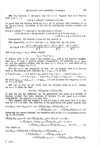 SOLUTIONS AND ANsweRS. ALGEBRA 193
269. The formula is obviously true for n== I. Suppose that it i~ true for
some n ~ I, i , e.
(cos cp+i Sin rp)n= cos Tllp+i sin flip. (I)
To prove that the formula holds for n+ 1 let us multiply both members of r l)
by cos cp +i sin cp. According to the rule for multiplying complex numbers we
obtain .
(cos cp+i sin Ip)n+l = (cos nlp+i sin mp) (cos Ip+i sin rp)=
= (cos ncp cos cp-sin nip sIn Ip)+i (cosrnp sin <p+ sin nip cos <p) =
=C05 (n+ 1) q>+1 sin (n+ I) <po
Consequently, the formula is .true for any natural n.
270. Apparently, a+b= 1 and ab=-l. Using this, we can write
an+1_ abn+a"b-bn+l an+ 1 _ bn+1 an-1_bn -1
an=an(a+b)=yS . ys ys
that is an = an+l-an - l which implies
an+1=On+ an-l'
It follows that if for some n the numbers a/l- 1 and an are positive integers,
then an+! is also a positive integer. Consequently, by induction, anH' an+3
etc. are also positive integers. But we have a1 = I and a2 = I, and hence all an
are positive integers for n > 2.
271. For n = I the inequality is true . Let us suppose that it is true for
some n, Multiplying both members by I+a;,+1 > 0 we find
(l +al) (1+a2) ... (I +an) (1 +an+l);;:' (I +al +a2 + ...+an) (I +a~+I) =
== I +a1+a2+ ' " +an+an+l+alan+1 +a2an+l +... + anon+ 1•
We have 0lan+l +1I2an+ 1+...+anan+J > 0 and therefore the inequality is true
for 11 +1 as well.
272. Let us first of all verify that the formula holds for n= I. Indeed,
for n= I it takes the form
(a+bh = C~ (a)o (bh +ct(ah (b)o. (1)
If !1OW we use the definition for the generalized nth power of a number, it
becomes evident that both members of formula (1) are equal to a+b and,
consequently, the equality is in fac! true.
Now suppose that the formula is true for some n and prove that it is then
true for 1l+ I as well. The definition of the generalized nth power implies that
(a+b)n+l =(a+b)n (a+b-n)= [C~ (a)o (b)n+ c:(alt (b)n-l + ...
..• +c~ (a)k (b)n-k+ .. . +C~ (aln (b)o] (a +b-n).
Removing the square brackets, we transform each of the n + I summands accord-
ing to the formula
d .(O)k (b)n-k (a+b-n)=C~(a)k (b)n-k [(a-k)+(b -n+k») =
= d (a)k (a-k) (b)n-k+C~(ah (b)ll-k (b- n+ k) =
k . . k
= Cn (a)Hdb)n-k+Cn (a)k (b)n-Hl (k =O,I, . . . , n).
This results in
(a+b)n+l =C~ (alt (b)n+ C~ (a)o(b)n+l + cA (a)g (b)n-l +
. +C~ (alt (b)n+'" +C~ (a)/c't-l (b)/I_/l+
+d (a)k (b)n-Hl+' " +C~ (a)n+! (b)o+C~ (a)n (b)I'
7 -323
 