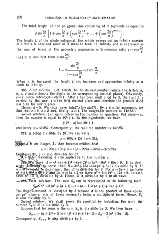 200 ~ROBLEMS IN ELEMENtARY MAtHEMATICS
. 2lt
SIO-
L=d n . d cot .::..
2n n
I-cos -
n
th e length L also increases and approaches infinity as n
the total length of. the polygonal line consisting of m segments Is equal to
dsin 2: [I+cos ~+(cos 2:)2+...+(cos 2:r-1] .
The length L of the Whole polygonal line which sweeps out an infin ite number
of circuits is obtained when m is made to tend to infinity and is expressed as
the sum of terms of th e geometric progression with common ratio q= cos 2;
I
f t . 2lt(Iq < I) and rst erm d 510 n:
When n is Increased
tends to infinity.
286. First solution. Let labcde be the desired number (where the letters a,
b, c, d and e denote the digits in the corresponding decimal places). Obviously,
e=7, since labcdex3=abcde I. After 7 has been multiplied by 3, the digit 2 is
carrled i.to .the . next (to the left) decimal place and therefore the product dx3
has 5 in the unit 's place.
Hence, d=5. We thus have la/lc57x3=abc57J. By a similar argument, we
find that c= 8, b=2 and , finally, a =4. Thesought·for number Is 142857.
$ocond solution. Let again I abcde be the number in question. Put abcde'=;e,
then the number is equal to 10&+;c. By the hypothesis, we have
(10&+ x) s= IO.t+ I.
lind hence x=42 857. Consequently, the required number Is 142857.
281. P being divisibleby sty'we can write
" •• ~ < • ' . •• p ~ IOOa+ IOb+c=37k,
lnQ.¥_'1...../ . , ., 1t th b id ,. t that~ff'Het. rs an integer. : .t : en . ecomes eVI. en Hd '
,,=100b+ 10c+a= IOp-999a =370k~37 x27a.
~ ue tly, q is ~lso .divisible b~ 37. .
• SI Jar reasoning IS also applicable to the number r. ) ' . . . . ' . '
2 e ve A =n3+(n+ 1)3+(n+2)3.;=3n3+9n2+ 15n+9. It Is obvi-
~
u ·~t~ show that B .=3n3+15n=3fL(n2 + 5) is divis ibl e by 9. If
n= Lt>..fh-:~ integer, -thenBls divi sible by 9. For n=3k+1 we have
.a.:.±.§..~.]R-+6 ·a for n=3k+2 we have n2+5=9k2+ 12k+9. In both
cases nZ'+TlS .divisible by 3; Hence, '8i$. divisible by 9 iii all cases. ;
~~~: 'Fi;;;'-solul~on. The sum S" can berepresented .In the following form:
Yn S·+3(n2+2fl+ I)-n =(n-l)n(n +ll+3(n+I)2. > '. -'.
The firs0ummand is divisible. by 3 because His the prodtlctof three eonse-
cuti ~i ntegers, one of them necessarily being a multiple of three. Hence, S"
is also divisible by 3. .
Second 'Solution. We shall prove the assertion by Inductlon. For n = I tbe
number SI = 12 is divisible by 3.
Suppose that for some n the sum S" is divisible by 3. .We then have.
5" +1 = (n + k)S+3 (n+ 1)2+5 (n+ 1)+3 =S,,+3 (n2+3n+3).
Consequently, Sn +1 1s alo :div'i~ibje by 3. , . '."
 