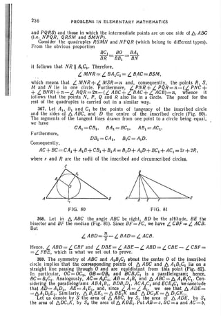 236 PROaLeMs IN ELEMENTARY MA'l'HEMAiICS
and PQR8) and those in which the intermediate 'points are on one side of fJ. ABC
(l.e. NPQR, QRSM and SMNP).
Consider the quadruples RSMN and NPQR(which belong to different types).
From the obvious proportion
8CI 80 8AI
8R = lii3;= 8N
it follows that NR 11 A~CI' Therefore.
t. MNR= t. BAICi = L. BliC=;BSM,
which means that t. MNR+t. MSR=1t and, consequently, the points R. S.
M and N lie in one circle. Furthermore, t. PNR+ t. PQR=;=1t-(t. PNC +
+ t. BNR) + n - t. AQR=2n~(t. ABC+t. BAC+ t. ACB)=n, whence it
lollows that the points N, P, Q and R also lie in a circle. The proof for the
rest of the quadruples is carried out in a similar way.
367. Let AI' 131 and C be the points of tangency of the inscribed circle
and the sides of fJ. ABC, and D the centre of the inscribed circle (Fig. 80).
The segments of the tangent lines drawn from one point to a circle being equal,
we have
CAI=CBI, ' BA1=8CI • A8 1=ACI·
Furthermore,
Consequentl y,
AC+BC=CAI +AIB+CBI+BIA-BID+AID+BCI + ACI_2r+2R,
where rand Rare the radii of the inscribed and circumscribed circles.
c
Lfh ·~A C B A bE F C
I
FIG. 80 FIG. 81
368. Let in fJ. ABC the angle ABC be right, BD be the altitude, BE the
bisector and BF the median (Fig. 81). Since BF=;=FC. we have t. CBf=-: t. ACB.
But
1t
t. ABD=2- t. BAD= cACB.
Hence, t. ABD = t. CBP and t. DBE = t. ABE - t. ABD = t. CBE - t. CBP=
=t. FBE, which is what we set out to prove.
369. The symmetry of ABC and AIBICI about the centre 0 of the inscribed
circle implies that the corresponding points of fJ. ABC and fJ. AIBICl lie on a
straight line passing through 0 and are equidistant from this point (Pig. 82).
In particular. OC=;=.OClt 08<=081 and BCBICI is a parallelogram; .henee,
BC=BICI. Analogously. AC=AIC> AB=AIBI and /::" ABC=/::" AIBICI • Con-
sidering the parallelograms ABAIBI. BDBID!> ACAJCI and ECEIC weconclude
that AD= ADI, AE = AIEl' and, since t. A = t. Ai> we see that fJ. ADE=
= fJ.A1DJEI · Similarly, fJ.BJEKI = fJ. BEIK and fJ.DCIK = fJ.DCK I'
Let us denote by S the area of fJ. ABC, by $1 the area of fJ. AJ)E, by S,
the area of fJ.DCIK, by S8 the area offJ.KBEI.PutA,8;=c.8C=a and AC=b,
 