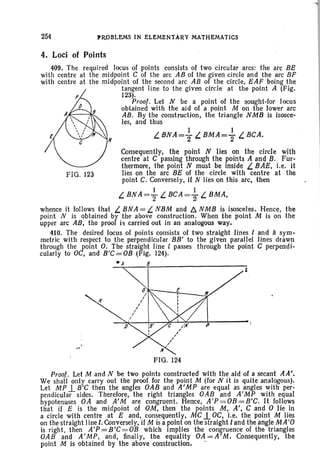 254 PR,OBLEMS IN ELEMENTARY MATHEMATICS
4. Loci of Points
p
N
409. The required locus of points consists of two circular arcs: the arc BE
with centre at the midpoint C of the arc AB of the given circle and the arc BF
with centre at the midpoint of th e second arc AB of the circle, EAF being the
tan gent line to the given circle at the point A (Fig.
F 123).
Proof. Let N be a point of the sought-for locus
f) obtained with the aid of a point M on the lower arc
AB. By the construction, the triangle NMB is isosce-
les, and thus
I I
L. BNA='2 L. BMA='2 L. BCA.
Consequently, the point N lies on the circle with
centre at C passing through the points A and B. Fur-
thermore, the point N must be inside L. BAE, i.e, it
FIG. 123 lies on the arc BE of the circle with centre at the
point C. Conversely, if N lies on this arc. then
L. BNA=~ L. BCA = ; . L. BMA,
whence it follows that L.BNA=L.NBM and t::,.NMB is isosceles. Hence, the
point N is obtained by the above construction. When the point M is on the
upper arc AB, the proof is carried out in an analogous way.
410. The desired locus of points consists of two straight lines land k sym-
metric with respect to the perpendicular BB' to the given parallel lines drawn
through the point O. The straight line 1 passes through the point C perpendi-
cularly to OC, and B'C = OB (Fig. 124).
8
FIG. 124
Proof. Let M and N be two points constructed with the aid of a secant AA'.
We shall only carry out the proof for the point M (for N it is quite analogous).
Let MP 1.. B'C then the angles OAB and A'MP are equal as angles with per-
pendicular sides. Therefore, the right triangles OAB and A'MP with equal
hypotenuses OA and A'M are congruent. Hence, A'P=OB=B'C. It follows
that if E is the midpoint of OM, then the points M, A', C and 0 lie in
a circle with centre at E and, consequently, MC 1.. OC, l.e. the point M lies
on the straight line l, Conversely, if M is a point on the straight 1and the angle M A'0
is right, then A'P=B'C=OB which implies the congruence of the triangles
OAB and A'MP, and , finally, the equality OA=A'M. Consequently. the
point M is obtained by the above construction. .
 