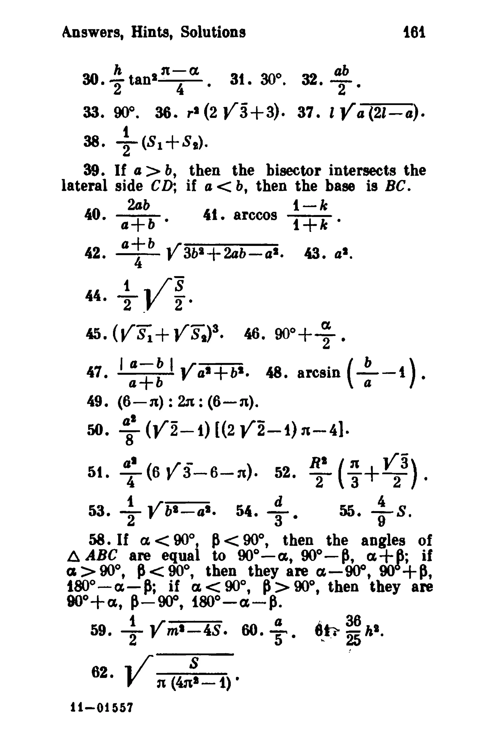 t6i

Answers, Hints, Solutions
30

In-a.

h

3t

·2 tan - , - .

•

300

·

32

ab

• T·

33. 90°. 36. r l (2 V3+3). 37. I

Va (21-a).

t

38. 2(8 1+81) ,
39. If a > b, then the bisector intersects the
lateral side CD; if a < b, then the base is BC.
2ab
t-k
40. a+b.
41. arccos t+k.

a+b ,r
42. - 4 - J' 3b'+2ab-al •
44·

i .. /8
T .V 2·

45.

(VS1+VSJ3.

43. al.

41. I

=+:

46. 90°+ ~ •

I Vall+b ll• 48. arcsin

(+-1).

49. (6-n): 2n: (6-n).

SO. ~ (V2-t) [(2 V2-1)n-4).

a
T
l

5t.
53•

(6

.r y

3-6-n).

..!.. ..t'rbl-al •
2

58. If a. < 90°,

~

54.

<

52.

J!.. •
3

RI
T (n Va) ·
3+2
55•

..!-S'
9

90°, then the angles of
(z, 90°- ~, CI +
if
(I> 90°, ~ < 90°, then they are a-OOO, 90 +P,
tBO° - a - ~; if CI < 90°, P> 90°, then they are
iOo+e.t, ~-goo, iSOo-a-p.
t .. r - a
.
36
59. T f ml - 4S . 60. 5 . 6"li- 25 hi,
6. ABC are equal to 90°-

62.

V

11-01557

n

(4n~-1) •

p;

 