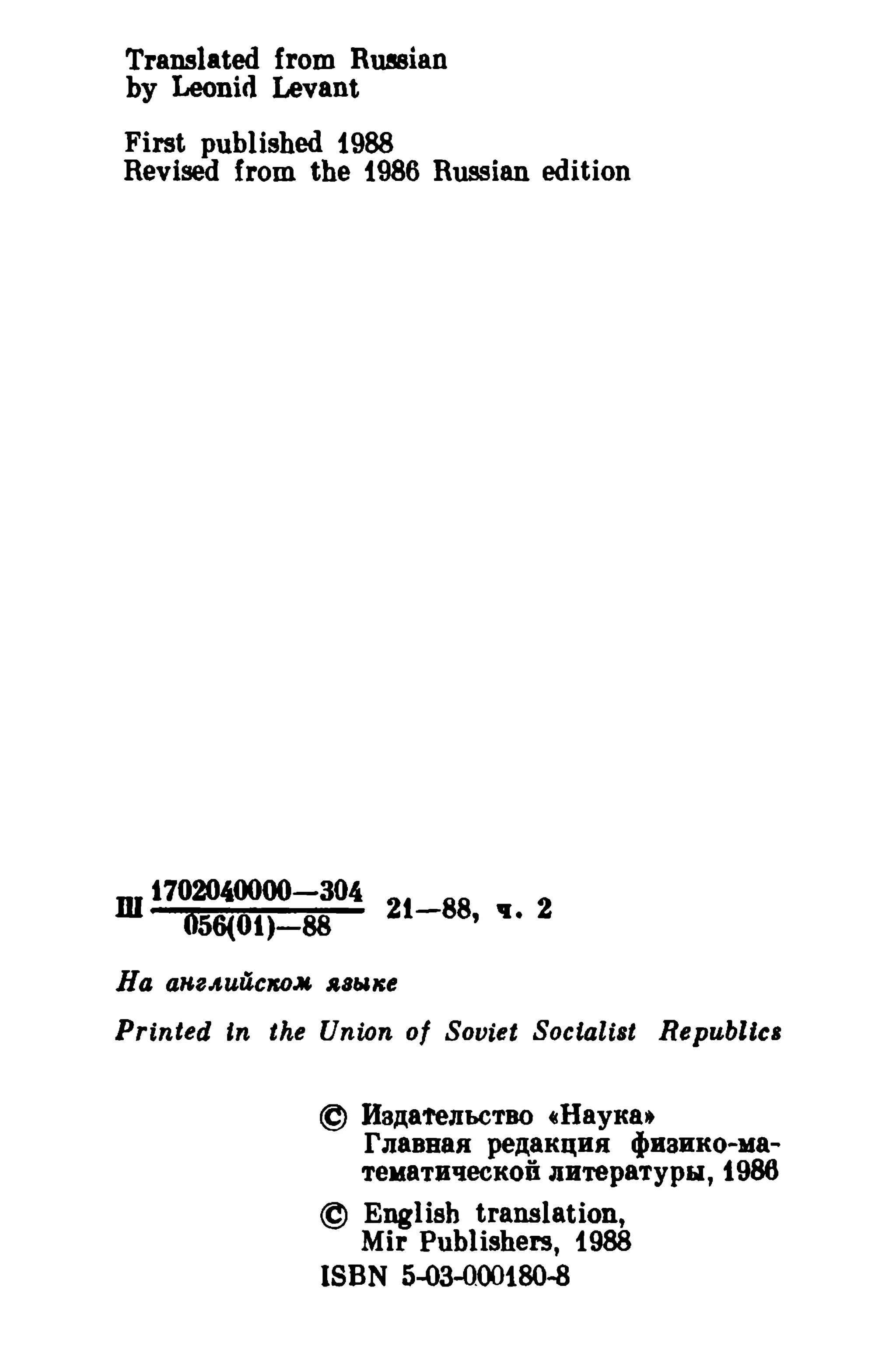Translated from Russian
by Leonid Levant

First published 1988
Revised from the 1986 Russian edition

m17020'0000-304
056(01)-88

21-88

' ••

2

Ha ane.. uucIWM Jl.awlCe
Printed In the Union of Soviet Soetalis; Republic.

@ HSAateJIbCTBO 4lHayxat

I'nasaaa peAaxD;HJI t!»B8HKo-MaTeM8TB1fOOKOii JlHTepaTypw, t 986
@ English translation,

Mir Publishers, 1988
ISBN 5-03-000180-8

 