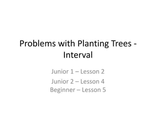 Problems with Planting Trees -
Interval
Junior 1 – Lesson 2
Junior 2 – Lesson 4
Beginner – Lesson 5
 
