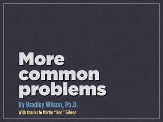 More
common
problems
By Bradley Wilson, Ph.D.
With thanks to Martin “Red” Gibson
 